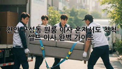 천안 구성동 원룸 이사, 혼자서도 척척! 셀프 이사 완벽 가이드